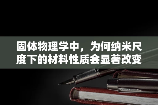 固体物理学中，为何纳米尺度下的材料性质会显著改变？