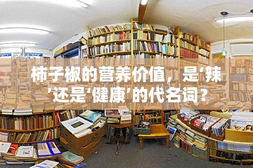 柿子椒的营养价值，是‘辣’还是‘健康’的代名词？