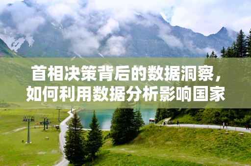 首相决策背后的数据洞察，如何利用数据分析影响国家政策？