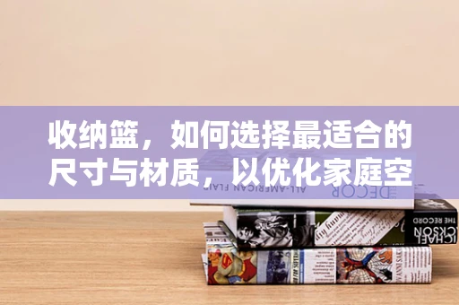 收纳篮，如何选择最适合的尺寸与材质，以优化家庭空间利用？