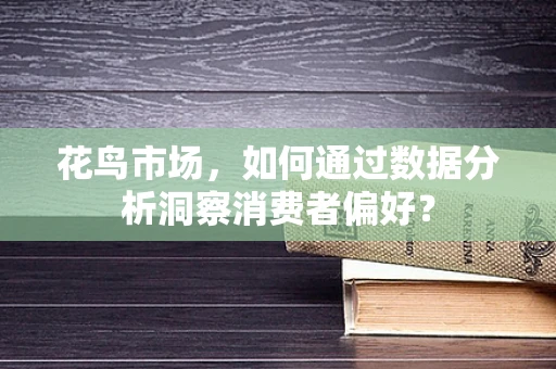 花鸟市场，如何通过数据分析洞察消费者偏好？
