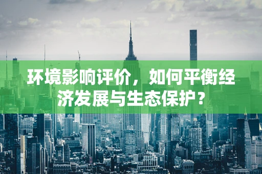 环境影响评价，如何平衡经济发展与生态保护？