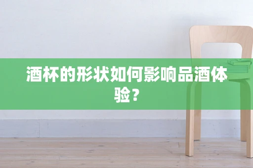 酒杯的形状如何影响品酒体验？