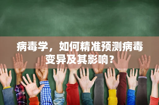 病毒学，如何精准预测病毒变异及其影响？