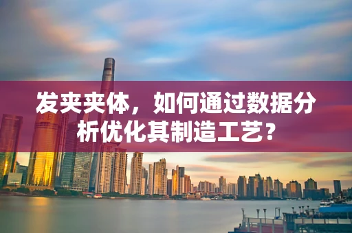 发夹夹体，如何通过数据分析优化其制造工艺？
