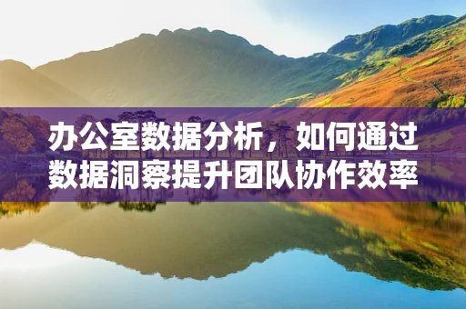 办公室数据分析，如何通过数据洞察提升团队协作效率？