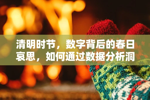清明时节，数字背后的春日哀思，如何通过数据分析洞察扫墓趋势？