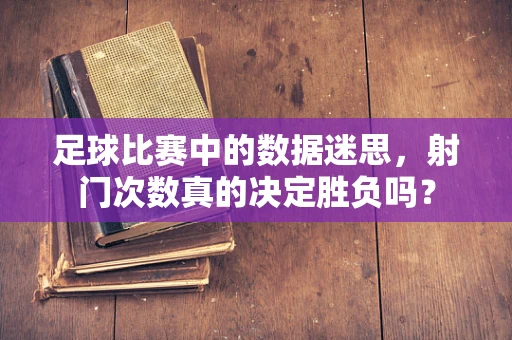 足球比赛中的数据迷思，射门次数真的决定胜负吗？