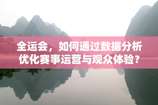 全运会，如何通过数据分析优化赛事运营与观众体验？