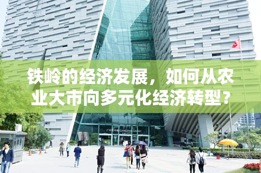 铁岭的经济发展，如何从农业大市向多元化经济转型？
