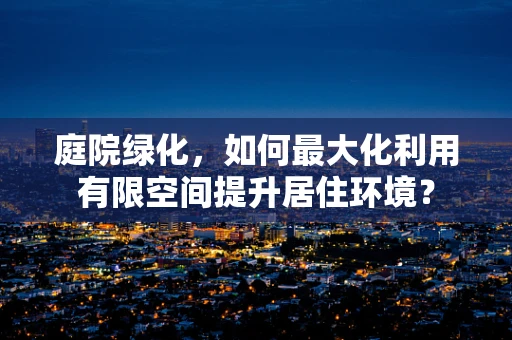 庭院绿化，如何最大化利用有限空间提升居住环境？