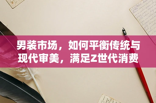 男装市场，如何平衡传统与现代审美，满足Z世代消费群体的新需求？