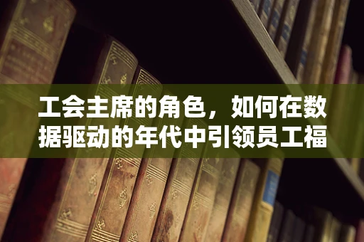 工会主席的角色，如何在数据驱动的年代中引领员工福祉？
