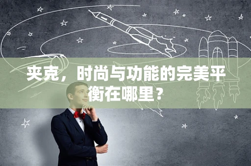夹克，时尚与功能的完美平衡在哪里？
