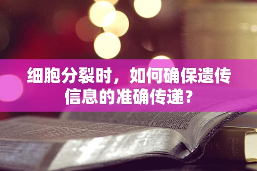 细胞分裂时，如何确保遗传信息的准确传递？