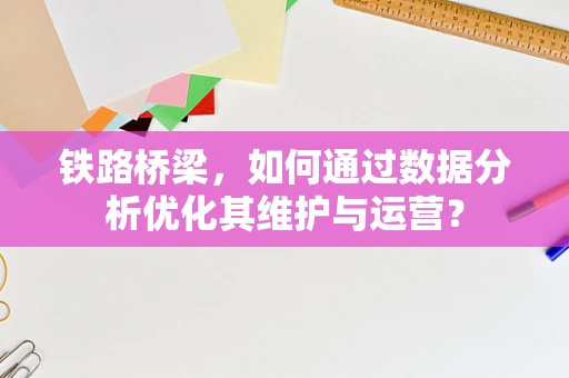 铁路桥梁，如何通过数据分析优化其维护与运营？