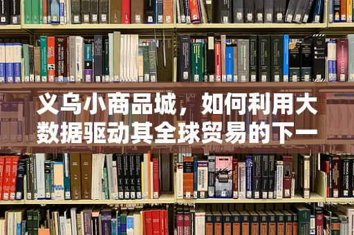 义乌小商品城，如何利用大数据驱动其全球贸易的下一轮增长？