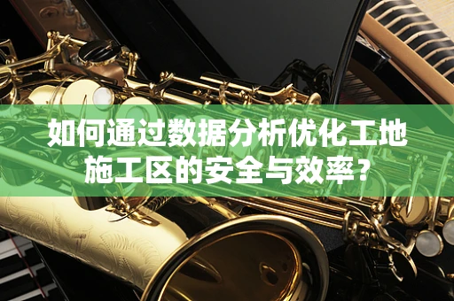 如何通过数据分析优化工地施工区的安全与效率？