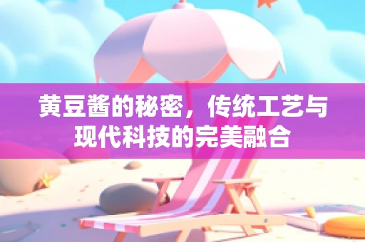 黄豆酱的秘密，传统工艺与现代科技的完美融合