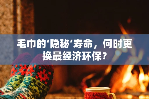 毛巾的‘隐秘’寿命，何时更换最经济环保？