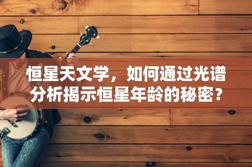 恒星天文学，如何通过光谱分析揭示恒星年龄的秘密？