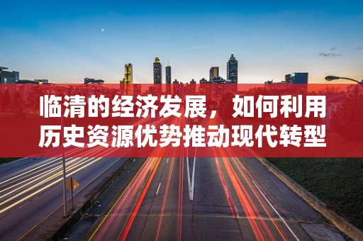 临清的经济发展，如何利用历史资源优势推动现代转型？