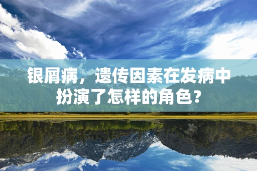 银屑病，遗传因素在发病中扮演了怎样的角色？