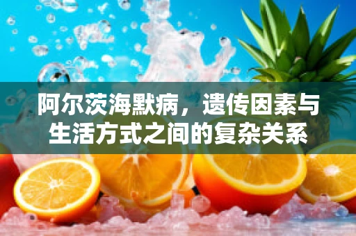 阿尔茨海默病，遗传因素与生活方式之间的复杂关系