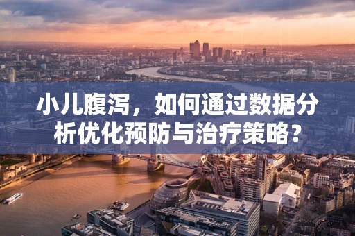 小儿腹泻，如何通过数据分析优化预防与治疗策略？