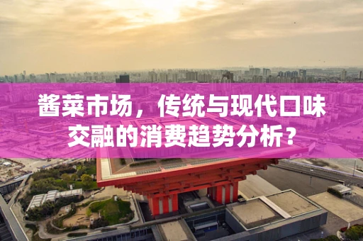 酱菜市场，传统与现代口味交融的消费趋势分析？