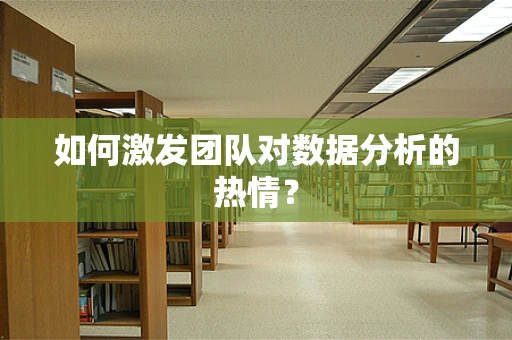 如何激发团队对数据分析的热情？
