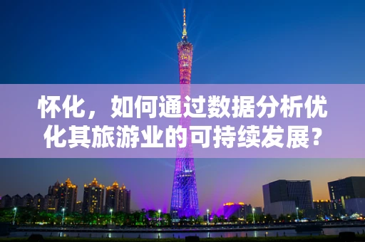 怀化，如何通过数据分析优化其旅游业的可持续发展？