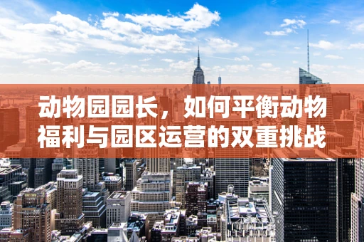 动物园园长，如何平衡动物福利与园区运营的双重挑战？