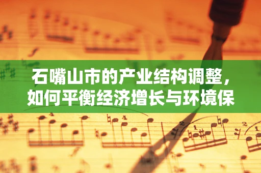 石嘴山市的产业结构调整，如何平衡经济增长与环境保护？