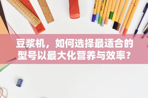 豆浆机，如何选择最适合的型号以最大化营养与效率？