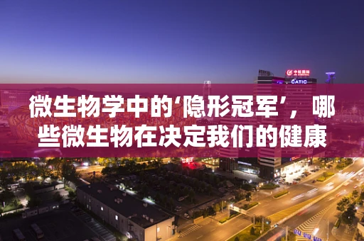 微生物学中的‘隐形冠军’，哪些微生物在决定我们的健康？