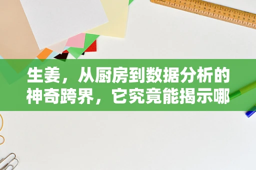 生姜，从厨房到数据分析的神奇跨界，它究竟能揭示哪些健康秘密？
