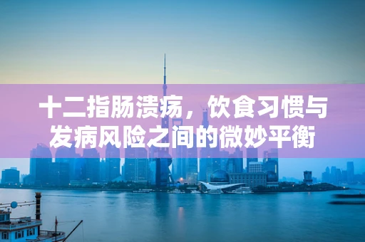 十二指肠溃疡，饮食习惯与发病风险之间的微妙平衡