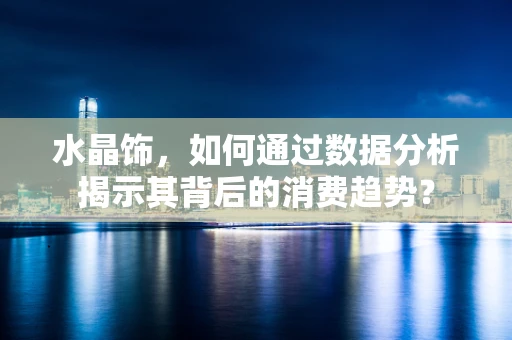 水晶饰，如何通过数据分析揭示其背后的消费趋势？