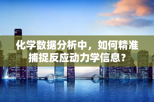 化学数据分析中，如何精准捕捉反应动力学信息？