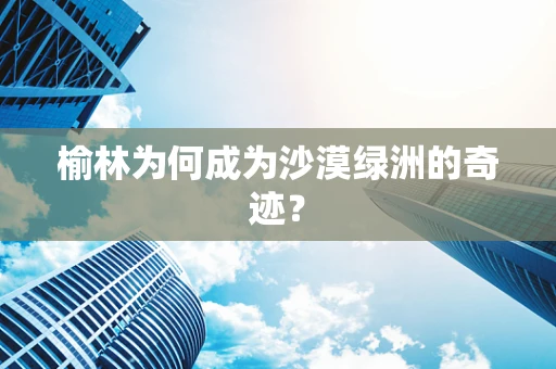 榆林为何成为沙漠绿洲的奇迹？