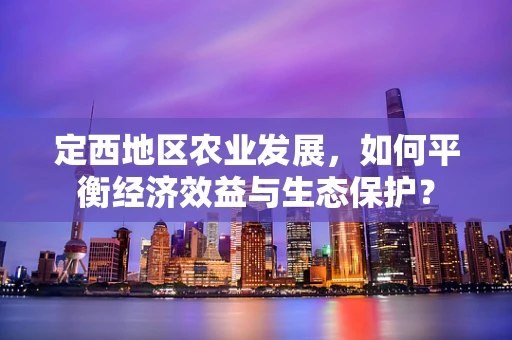定西地区农业发展，如何平衡经济效益与生态保护？