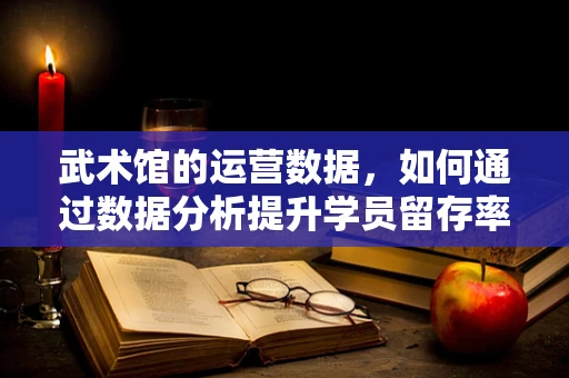 武术馆的运营数据，如何通过数据分析提升学员留存率？