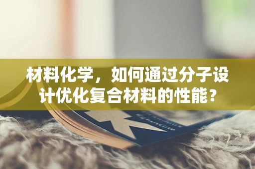 材料化学，如何通过分子设计优化复合材料的性能？