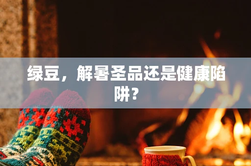 绿豆，解暑圣品还是健康陷阱？