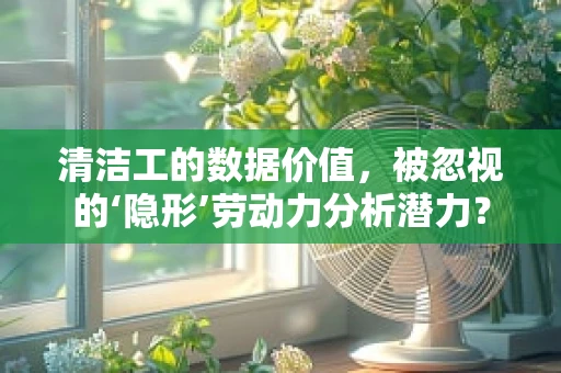 清洁工的数据价值，被忽视的‘隐形’劳动力分析潜力？