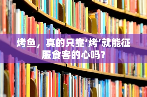 烤鱼，真的只靠‘烤’就能征服食客的心吗？