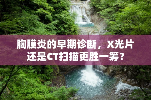 胸膜炎的早期诊断，X光片还是CT扫描更胜一筹？