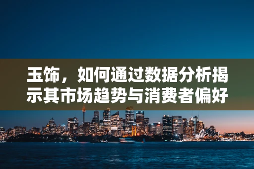 玉饰，如何通过数据分析揭示其市场趋势与消费者偏好？