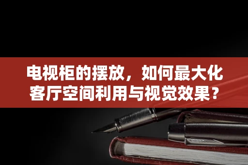电视柜的摆放，如何最大化客厅空间利用与视觉效果？